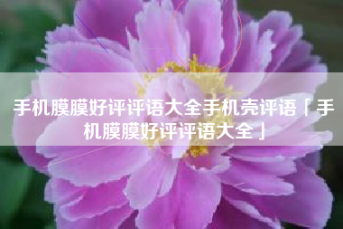 手机膜膜好评评语大全手机壳评语「手机膜膜好评评语大全」 手机膜膜好评评语大全手机壳评语「手机膜膜好评评语大全」