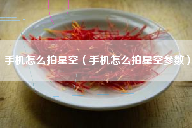 手机怎么拍星空（手机怎么拍星空参数）