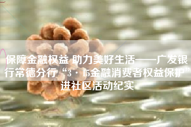 保障金融权益 助力美好生活——广发银行常德分行“3·15金融消费者权益保护”进社区活动纪实