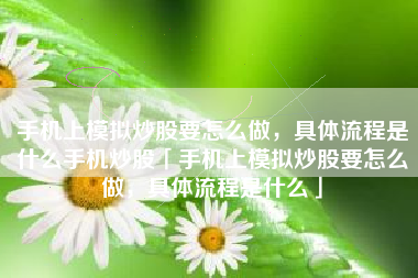 手机上模拟炒股要怎么做，具体流程是什么手机炒股「手机上模拟炒股要怎么做，具体流程是什么」