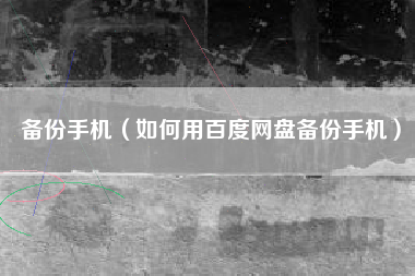 备份手机（如何用百度网盘备份手机）