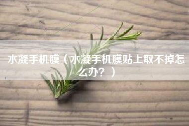 水凝手机膜（水凝手机膜贴上取不掉怎么办？）