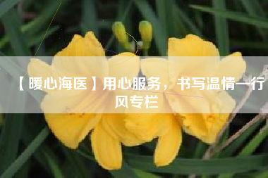 【暖心海医】用心服务，书写温情—行风专栏
