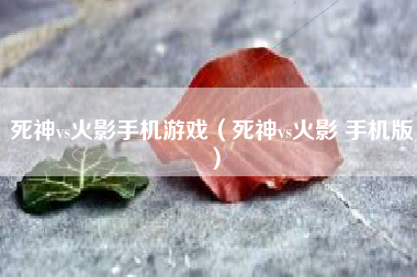 死神vs火影手机游戏（死神vs火影 手机版）