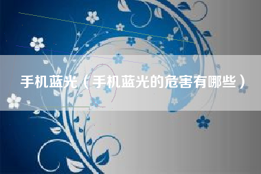 手机蓝光（手机蓝光的危害有哪些）