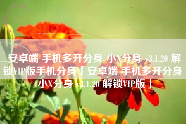 安卓端 手机多开分身 小X分身 v3.1.20 解锁VIP版手机分身「安卓端 手机多开分身 小X分身 v3.1.20 解锁VIP版」