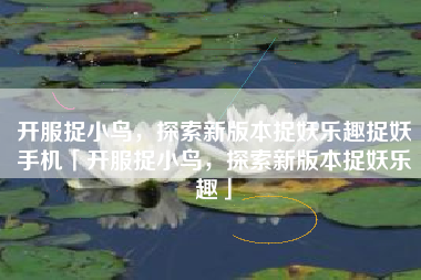 开服捉小鸟，探索新版本捉妖乐趣捉妖手机「开服捉小鸟，探索新版本捉妖乐趣」