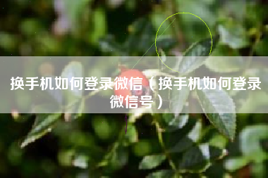 换手机如何登录微信（换手机如何登录微信号）