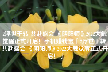 2浮世千转 共赴盛会 《阴阳师》2022大触觉醒正式开启！手机赚钱宝「2浮世千转 共赴盛会 《阴阳师》2022大触觉醒正式开启！」