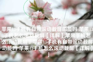 苹果13手机有自带滚动截屏功能吗 苹果13手机怎么滚动截屏【详解】苹果手机怎么滚动截屏「苹果13手机有自带滚动截屏功能吗 苹果13手机怎么滚动截屏【详解】」