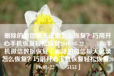 删除的微信聊天记录怎么恢复？巧用开心手机恢复轻松恢复2019-08-22　　5153手机微信数据恢复「删除的微信聊天记录怎么恢复？巧用开心手机恢复轻松恢复2019-08-22　　5153」