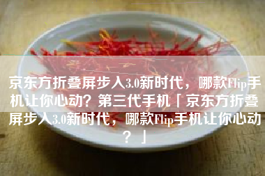 京东方折叠屏步入3.0新时代，哪款Flip手机让你心动？第三代手机「京东方折叠屏步入3.0新时代，哪款Flip手机让你心动？」