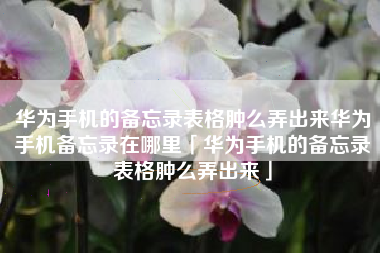 华为手机的备忘录表格肿么弄出来华为手机备忘录在哪里「华为手机的备忘录表格肿么弄出来」