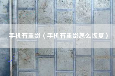 手机有重影（手机有重影怎么恢复）