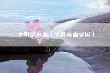 手机录桌面（手机桌面录屏）