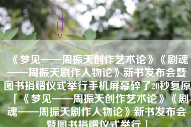 《梦见——周振天创作艺术论》《剧魂——周振天剧作人物论》新书发布会暨图书捐赠仪式举行手机屏幕碎了20秒复原「《梦见——周振天创作艺术论》《剧魂——周振天剧作人物论》新书发布会暨图书捐赠仪式举行」