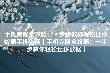 手机克隆全攻略：一步步教你轻松迁移数据手机克隆「手机克隆全攻略：一步步教你轻松迁移数据」