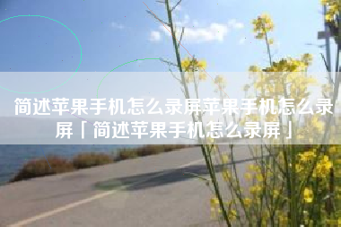 简述苹果手机怎么录屏苹果手机怎么录屏「简述苹果手机怎么录屏」