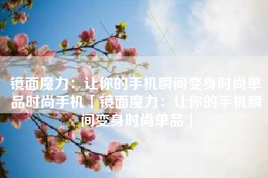 镜面魔力：让你的手机瞬间变身时尚单品时尚手机「镜面魔力：让你的手机瞬间变身时尚单品」