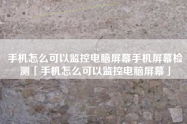 手机怎么可以监控电脑屏幕手机屏幕检测「手机怎么可以监控电脑屏幕」