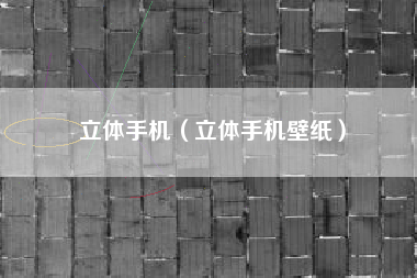 立体手机（立体手机壁纸）