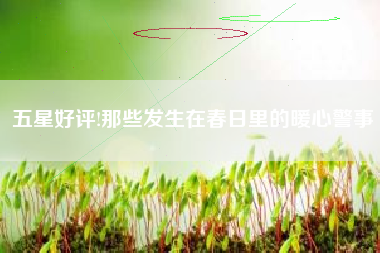 五星好评!那些发生在春日里的暖心警事