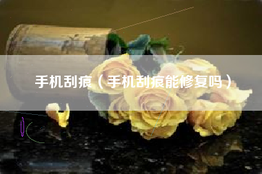 手机刮痕（手机刮痕能修复吗）