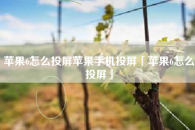 苹果6怎么投屏苹果手机投屏「苹果6怎么投屏」
