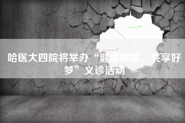 哈医大四院将举办“健康睡眠，共享好梦”义诊活动