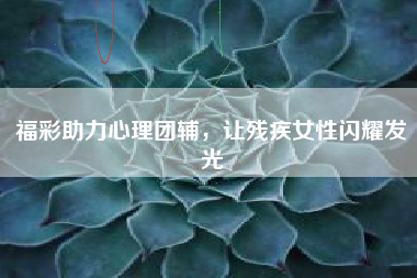 福彩助力心理团辅，让残疾女性闪耀发光